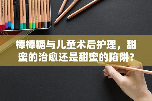 棒棒糖与儿童术后护理，甜蜜的治愈还是甜蜜的陷阱？