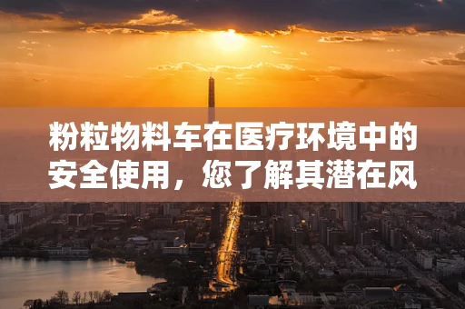 粉粒物料车在医疗环境中的安全使用，您了解其潜在风险吗？