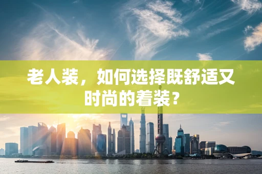 老人装，如何选择既舒适又时尚的着装？
