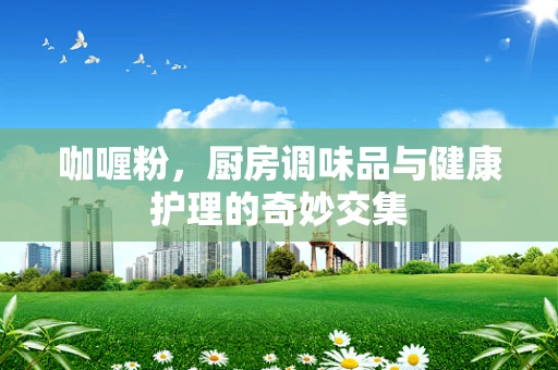 咖喱粉，厨房调味品与健康护理的奇妙交集