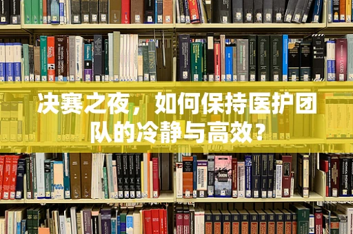 决赛之夜，如何保持医护团队的冷静与高效？
