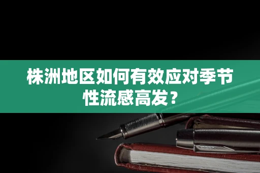 株洲地区如何有效应对季节性流感高发？