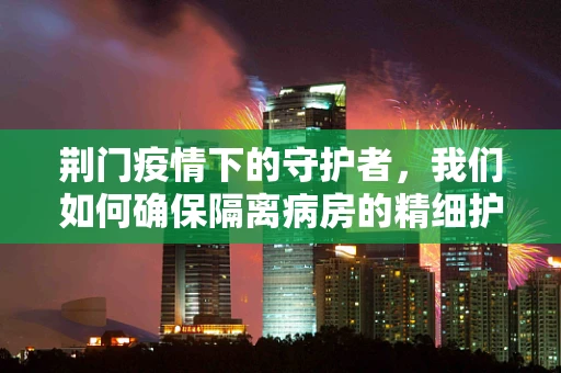 荆门疫情下的守护者，我们如何确保隔离病房的精细护理？