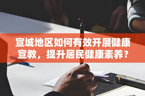 宣城地区如何有效开展健康宣教，提升居民健康素养？
