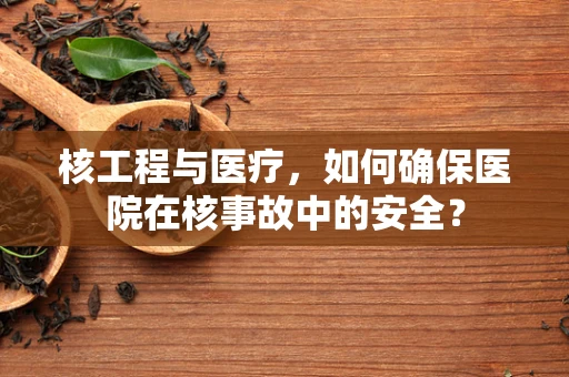 核工程与医疗，如何确保医院在核事故中的安全？