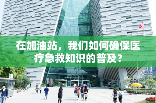 在加油站，我们如何确保医疗急救知识的普及？