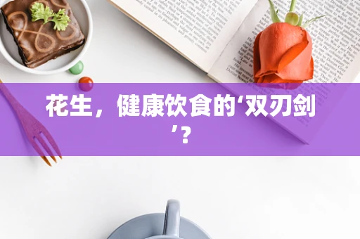 花生，健康饮食的‘双刃剑’？