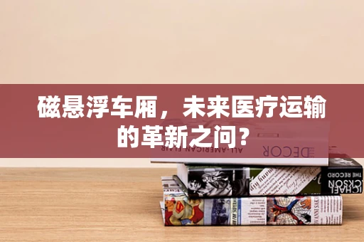 磁悬浮车厢，未来医疗运输的革新之问？