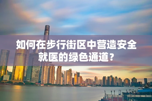 如何在步行街区中营造安全就医的绿色通道？