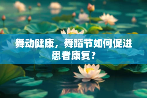 舞动健康，舞蹈节如何促进患者康复？