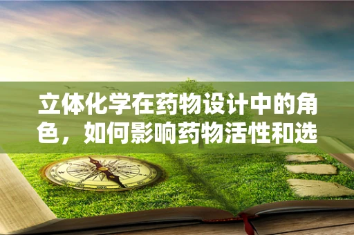 立体化学在药物设计中的角色，如何影响药物活性和选择性？