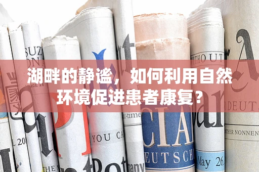 湖畔的静谧，如何利用自然环境促进患者康复？
