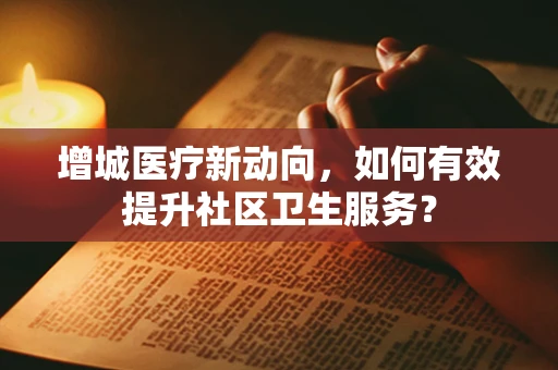 增城医疗新动向，如何有效提升社区卫生服务？