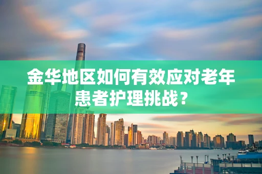 金华地区如何有效应对老年患者护理挑战？