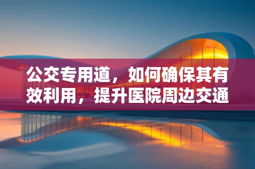 公交专用道，如何确保其有效利用，提升医院周边交通效率？