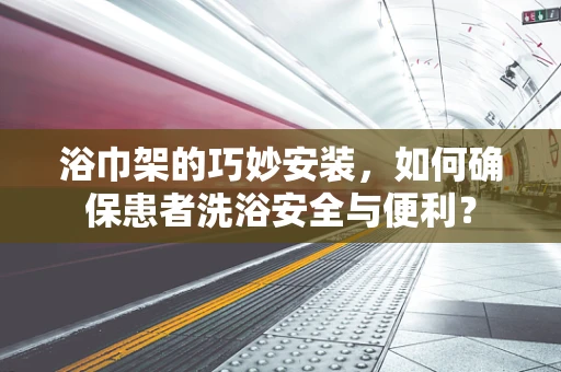 浴巾架的巧妙安装，如何确保患者洗浴安全与便利？