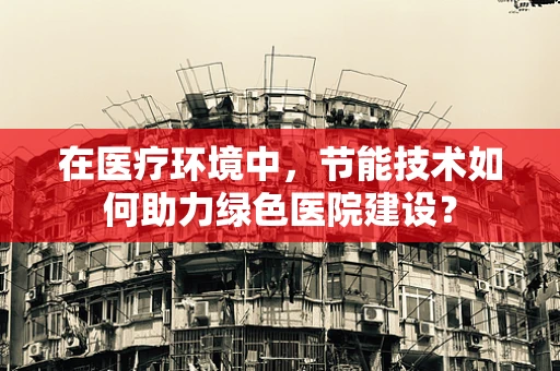 在医疗环境中，节能技术如何助力绿色医院建设？