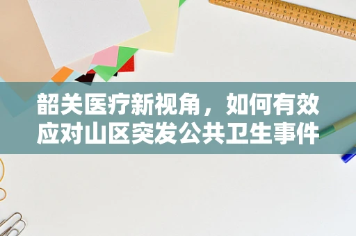 韶关医疗新视角，如何有效应对山区突发公共卫生事件？