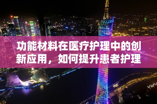功能材料在医疗护理中的创新应用，如何提升患者护理体验？