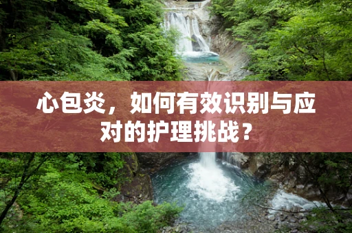 心包炎，如何有效识别与应对的护理挑战？