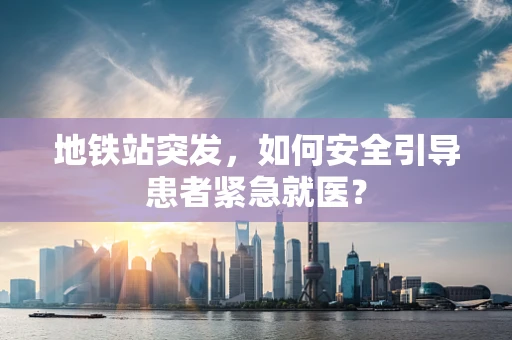 地铁站突发，如何安全引导患者紧急就医？