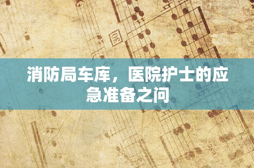 消防局车库，医院护士的应急准备之问