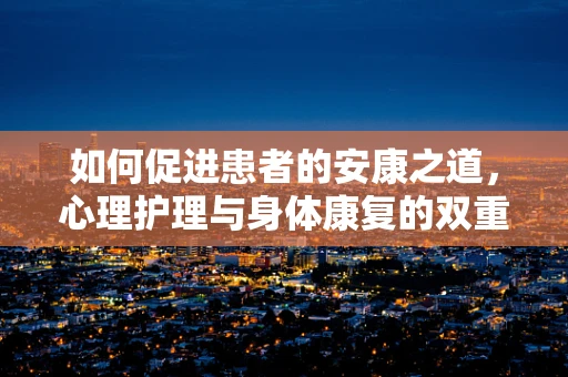 如何促进患者的安康之道，心理护理与身体康复的双重奏章？