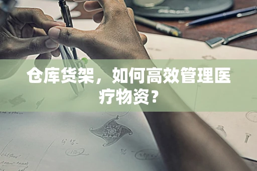 仓库货架，如何高效管理医疗物资？