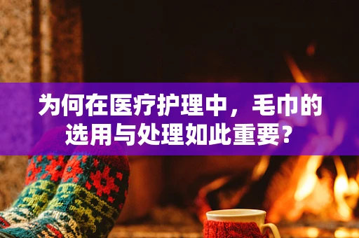 为何在医疗护理中，毛巾的选用与处理如此重要？