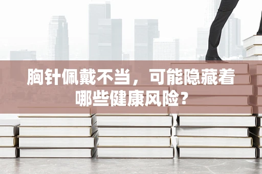 胸针佩戴不当，可能隐藏着哪些健康风险？