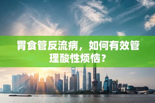 胃食管反流病，如何有效管理酸性烦恼？