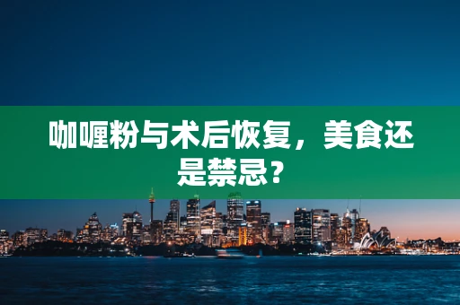 咖喱粉与术后恢复，美食还是禁忌？