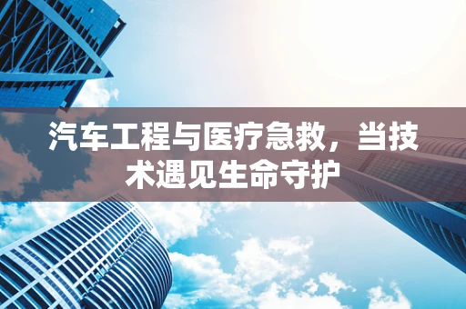 汽车工程与医疗急救，当技术遇见生命守护