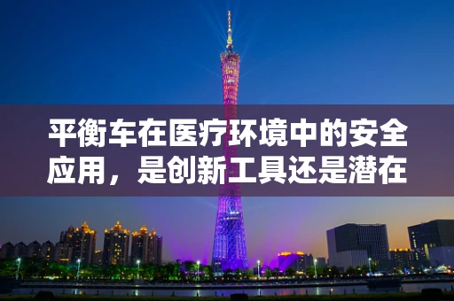 平衡车在医疗环境中的安全应用，是创新工具还是潜在风险？