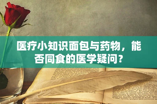 医疗小知识面包与药物，能否同食的医学疑问？