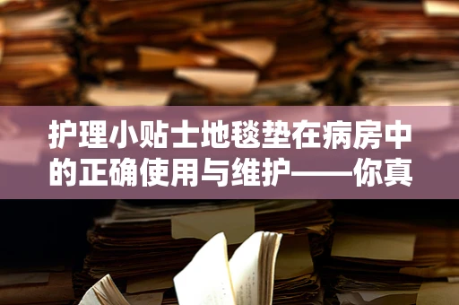 护理小贴士地毯垫在病房中的正确使用与维护——你真的了解它的秘密吗？