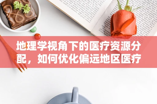 地理学视角下的医疗资源分配，如何优化偏远地区医疗服务？