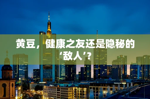 黄豆，健康之友还是隐秘的‘敌人’？