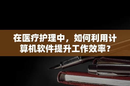 在医疗护理中，如何利用计算机软件提升工作效率？