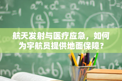 航天发射与医疗应急，如何为宇航员提供地面保障？