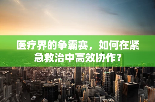 医疗界的争霸赛，如何在紧急救治中高效协作？