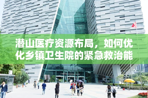 潜山医疗资源布局，如何优化乡镇卫生院的紧急救治能力？