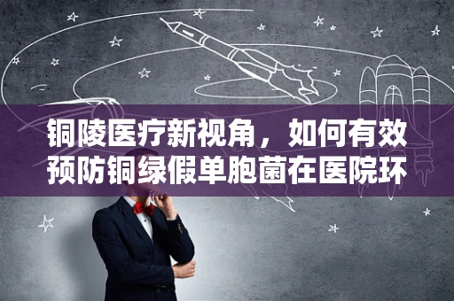 铜陵医疗新视角，如何有效预防铜绿假单胞菌在医院环境中的传播？