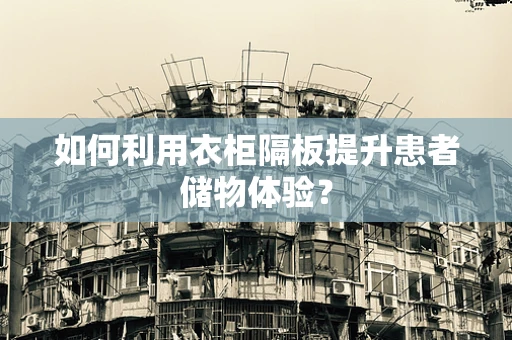 如何利用衣柜隔板提升患者储物体验？