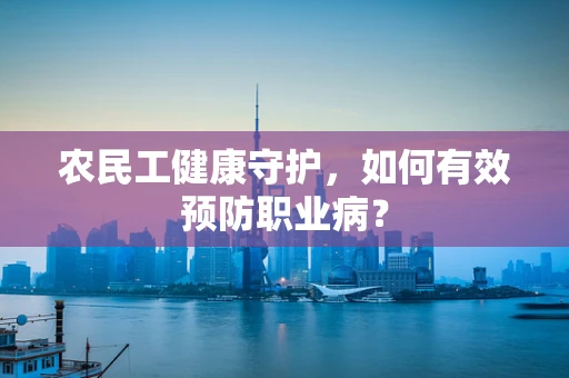 农民工健康守护，如何有效预防职业病？