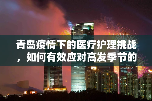 青岛疫情下的医疗护理挑战，如何有效应对高发季节的护理需求？