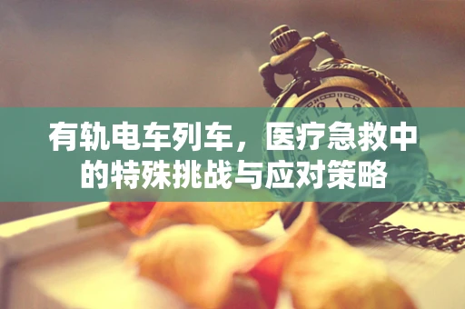 有轨电车列车，医疗急救中的特殊挑战与应对策略