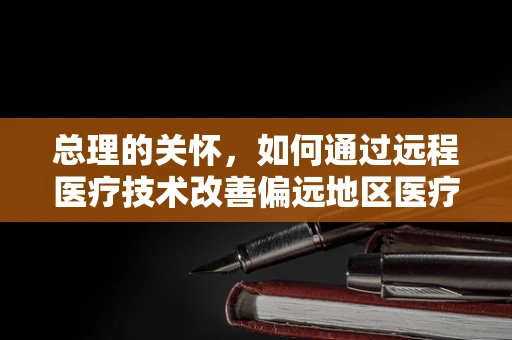 总理的关怀，如何通过远程医疗技术改善偏远地区医疗资源不均？