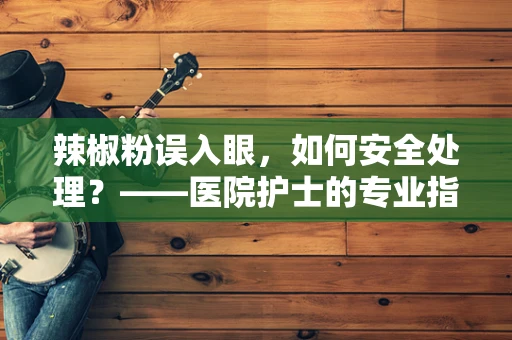 辣椒粉误入眼，如何安全处理？——医院护士的专业指导