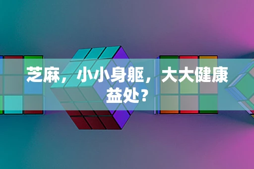 芝麻，小小身躯，大大健康益处？